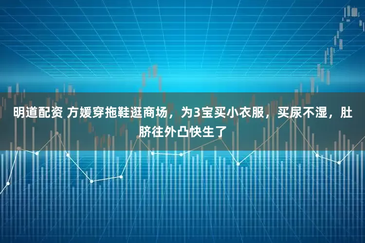明道配资 方媛穿拖鞋逛商场，为3宝买小衣服，买尿不湿，肚脐往外凸快生了