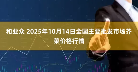 和业众 2025年10月14日全国主要批发市场芥菜价格行情