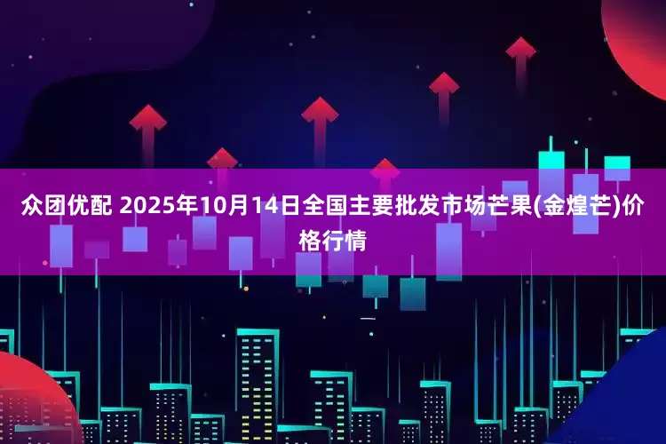 众团优配 2025年10月14日全国主要批发市场芒果(金煌芒)价格行情