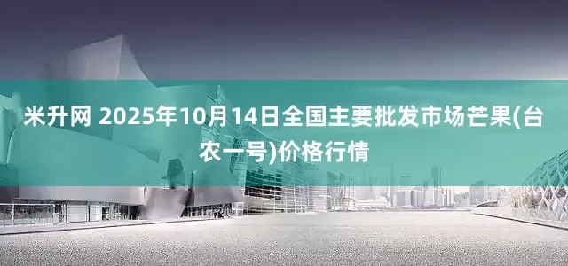 米升网 2025年10月14日全国主要批发市场芒果(台农一号)价格行情
