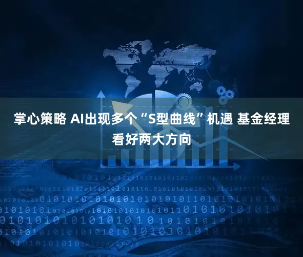 掌心策略 AI出现多个“S型曲线”机遇 基金经理看好两大方向