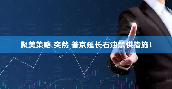 聚美策略 突然 普京延长石油禁供措施！