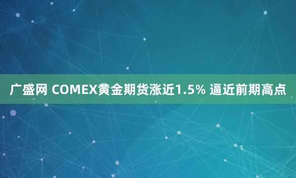 广盛网 COMEX黄金期货涨近1.5% 逼近前期高点