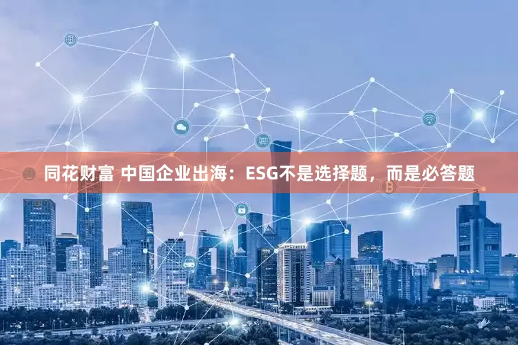 同花财富 中国企业出海：ESG不是选择题，而是必答题