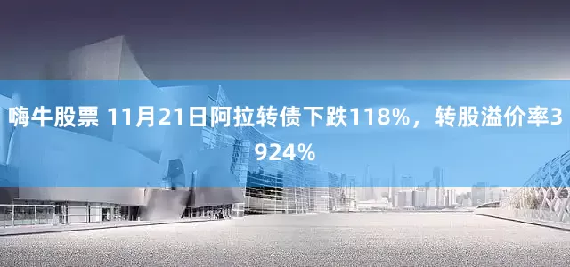 嗨牛股票 11月21日阿拉转债下跌118%，转股溢价率3924%