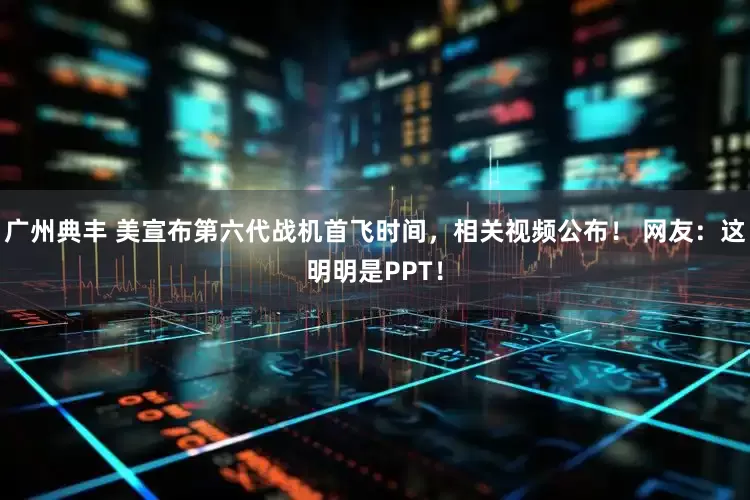 广州典丰 美宣布第六代战机首飞时间，相关视频公布！ 网友：这明明是PPT！
