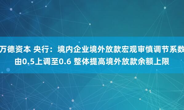 万德资本 央行：境内企业境外放款宏观审慎调节系数由0.5上调至0.6 整体提高境外放款余额上限