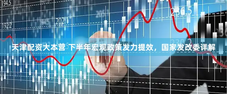 天津配资大本营 下半年宏观政策发力提效，国家发改委详解