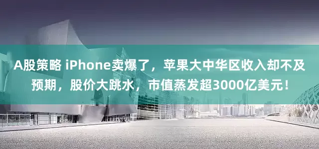 A股策略 iPhone卖爆了，苹果大中华区收入却不及预期，股价大跳水，市值蒸发超3000亿美元！